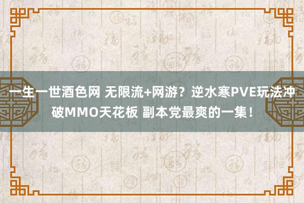 一生一世酒色网 无限流+网游?逆水寒PVE玩法冲破MMO天花板 副本党最爽的一集!