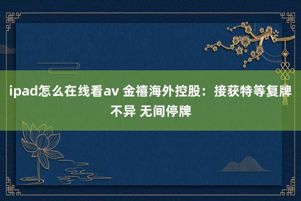 ipad怎么在线看av 金禧海外控股：接获特等复牌不异 无间停牌