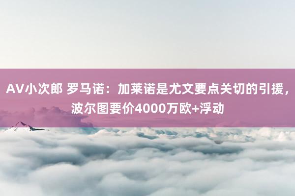 AV小次郎 罗马诺：加莱诺是尤文要点关切的引援，波尔图要价4000万欧+浮动