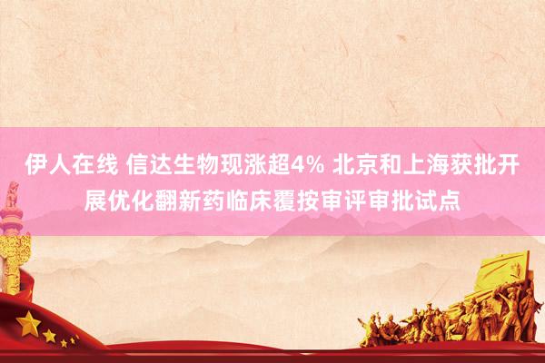 伊人在线 信达生物现涨超4% 北京和上海获批开展优化翻新药临床覆按审评审批试点