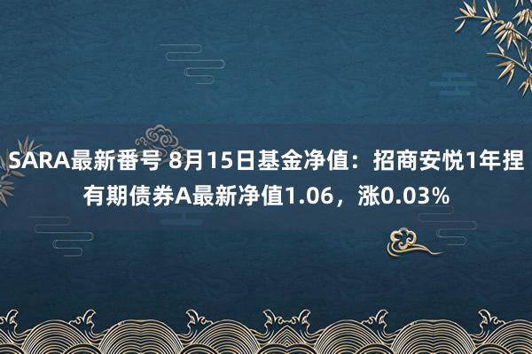 SARA最新番号 8月15日基金净值：招商安悦1年捏有期债券A最新净值1.06，涨0.03%