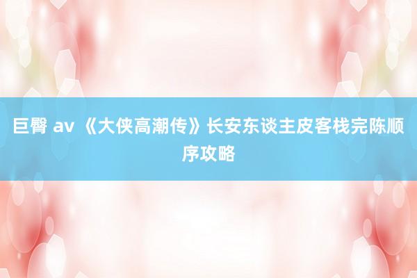 巨臀 av 《大侠高潮传》长安东谈主皮客栈完陈顺序攻略