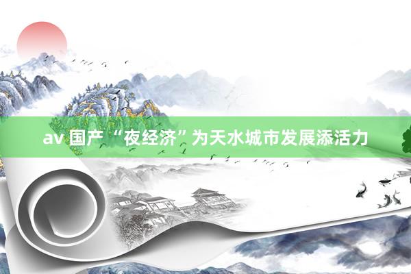 av 国产 “夜经济”为天水城市发展添活力