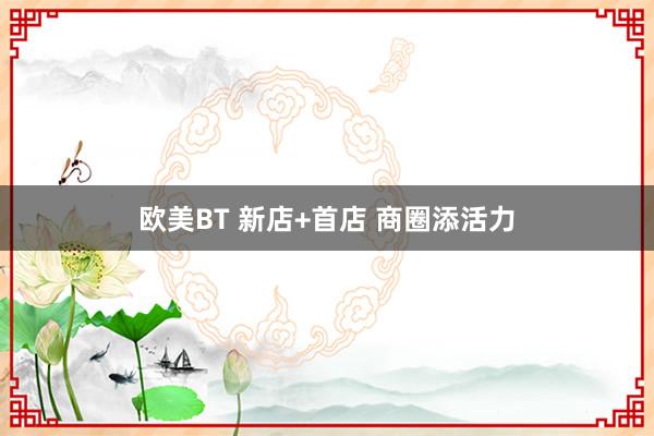欧美BT 新店+首店 商圈添活力