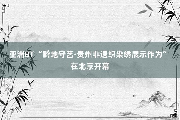 亚洲BT “黔地守艺·贵州非遗织染绣展示作为” 在北京开幕