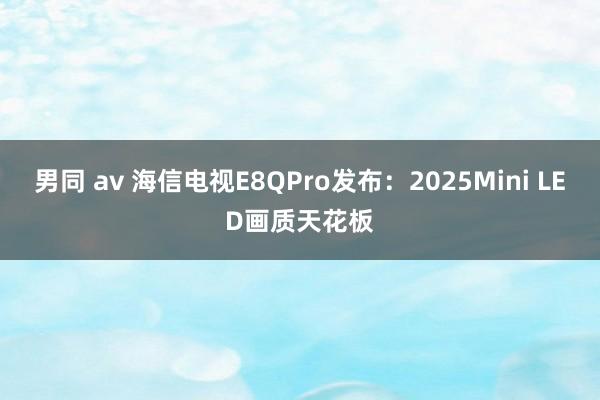男同 av 海信电视E8QPro发布：2025Mini LED画质天花板