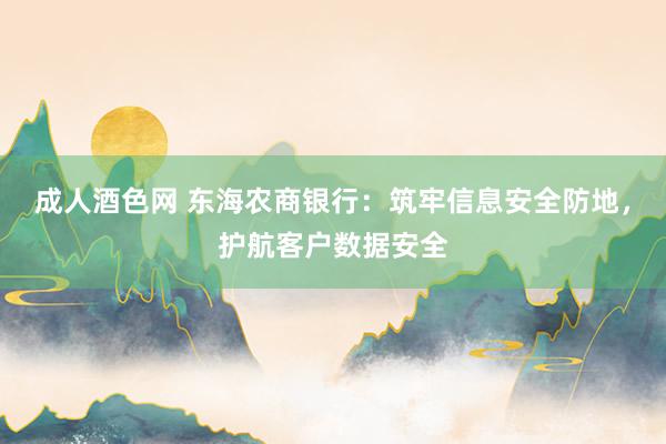 成人酒色网 东海农商银行：筑牢信息安全防地，护航客户数据安全