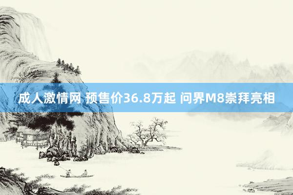 成人激情网 预售价36.8万起 问界M8崇拜亮相