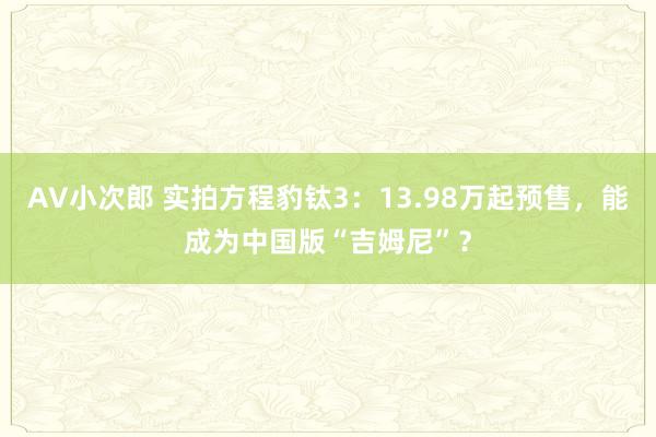 AV小次郎 实拍方程豹钛3：13.98万起预售，能成为中国版“吉姆尼”？