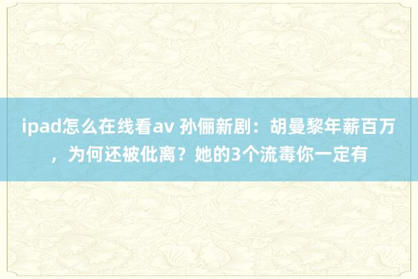 ipad怎么在线看av 孙俪新剧：胡曼黎年薪百万，为何还被仳离？她的3个流毒你一定有