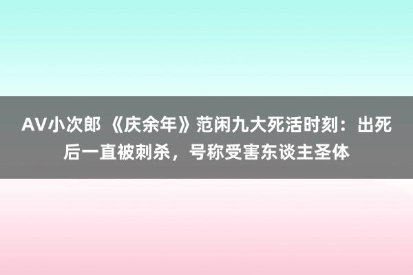 AV小次郎 《庆余年》范闲九大死活时刻：出死后一直被刺杀，号称受害东谈主圣体