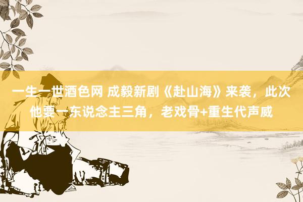 一生一世酒色网 成毅新剧《赴山海》来袭，此次他要一东说念主三角，老戏骨+重生代声威