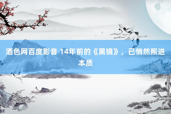 酒色网百度影音 14年前的《黑镜》，已悄然照进本质