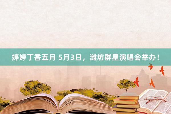 婷婷丁香五月 5月3日，潍坊群星演唱会举办！