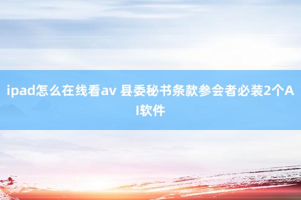 ipad怎么在线看av 县委秘书条款参会者必装2个AI软件