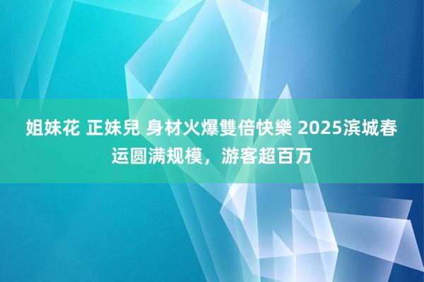姐妹花 正妹兒 身材火爆雙倍快樂 2025滨城春运圆满规模，游客超百万