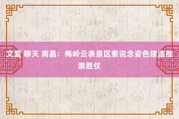 文爱 聊天 南昌：梅岭云表景区索说念姿色建造推崇胜仗