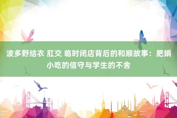 波多野结衣 肛交 临时闭店背后的和顺故事：肥娟小吃的信守与学生的不舍