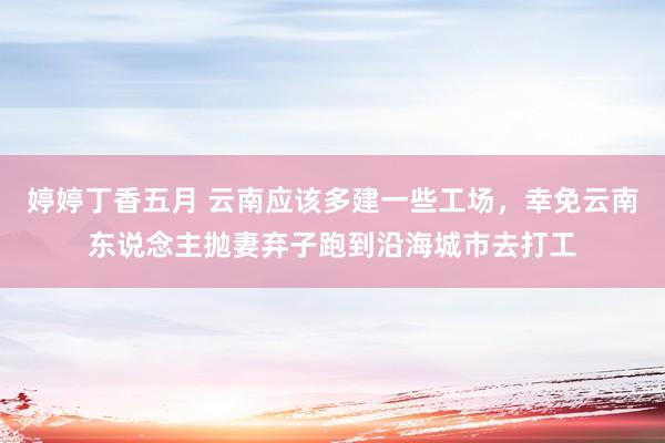 婷婷丁香五月 云南应该多建一些工场，幸免云南东说念主抛妻弃子跑到沿海城市去打工