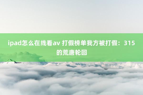 ipad怎么在线看av 打假榜单我方被打假：315的荒唐轮回