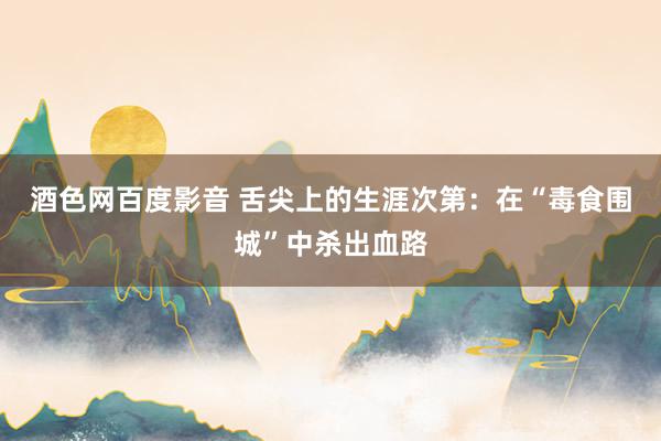酒色网百度影音 舌尖上的生涯次第：在“毒食围城”中杀出血路