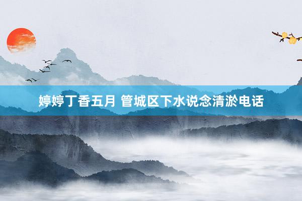 婷婷丁香五月 管城区下水说念清淤电话
