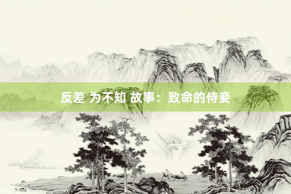 反差 为不知 故事：致命的侍妾