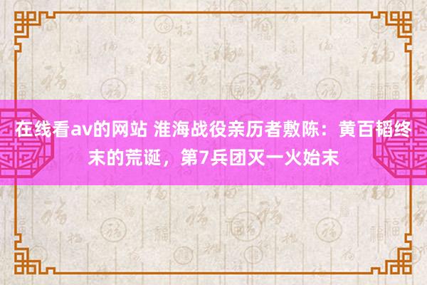 在线看av的网站 淮海战役亲历者敷陈：黄百韬终末的荒诞，第7兵团灭一火始末