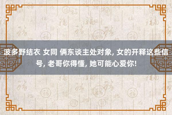 波多野结衣 女同 俩东谈主处对象， 女的开释这些信号， 老哥你得懂， 她可能心爱你!