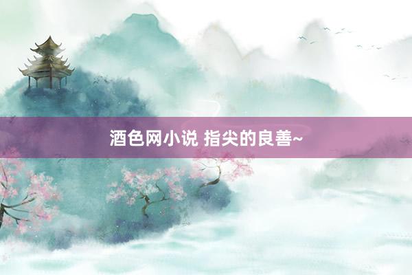 酒色网小说 指尖的良善~