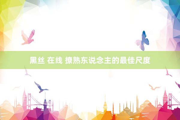 黑丝 在线 撩熟东说念主的最佳尺度