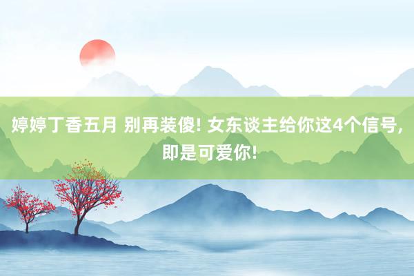 婷婷丁香五月 别再装傻! 女东谈主给你这4个信号， 即是可爱你!