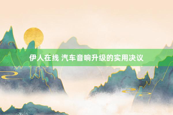 伊人在线 汽车音响升级的实用决议