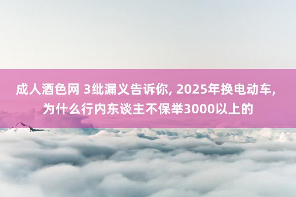 成人酒色网 3纰漏义告诉你， 2025年换电动车， 为什么行内东谈主不保举3000以上的