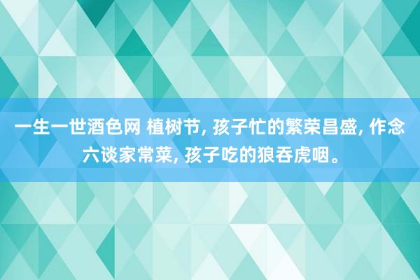 一生一世酒色网 植树节， 孩子忙的繁荣昌盛， 作念六谈家常菜， 孩子吃的狼吞虎咽。