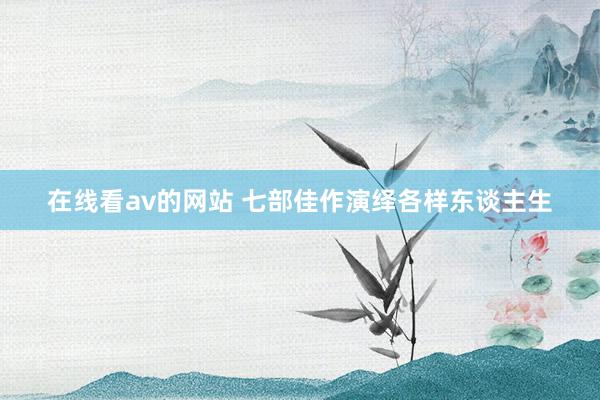 在线看av的网站 七部佳作演绎各样东谈主生