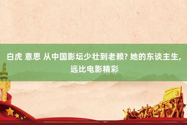 白虎 意思 从中国影坛少壮到老赖? 她的东谈主生， 远比电影精彩