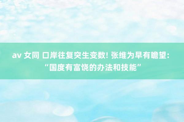 av 女同 口岸往复突生变数! 张维为早有瞻望: “国度有富饶的办法和技能”