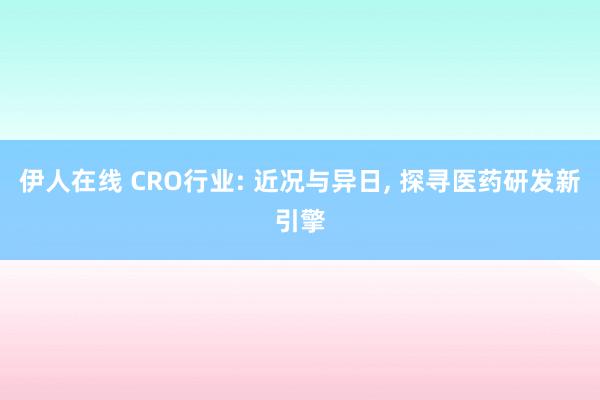 伊人在线 CRO行业: 近况与异日， 探寻医药研发新引擎