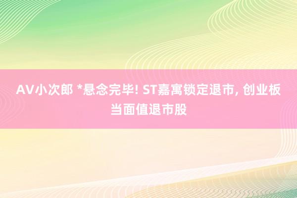 AV小次郎 *悬念完毕! ST嘉寓锁定退市， 创业板当面值退市股