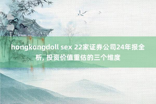 hongkongdoll sex 22家证券公司24年报全析， 投资价值重估的三个维度