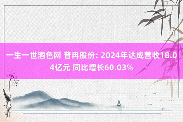 一生一世酒色网 普冉股份: 2024年达成营收18.04亿元 同比增长60.03%