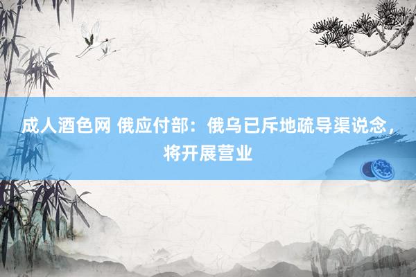 成人酒色网 俄应付部：俄乌已斥地疏导渠说念，将开展营业