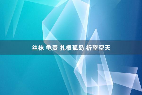 丝袜 龟责 扎根孤岛 祈望空天
