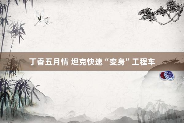 丁香五月情 坦克快速“变身”工程车
