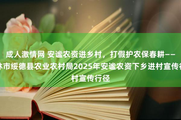 成人激情网 安谧农资进乡村，打假护农保春耕——榆林市绥德县农业农村局2025年安谧农资下乡进村宣传行径
