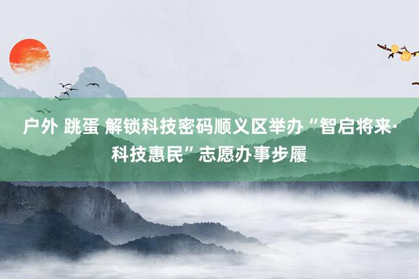 户外 跳蛋 解锁科技密码顺义区举办“智启将来·科技惠民”志愿办事步履