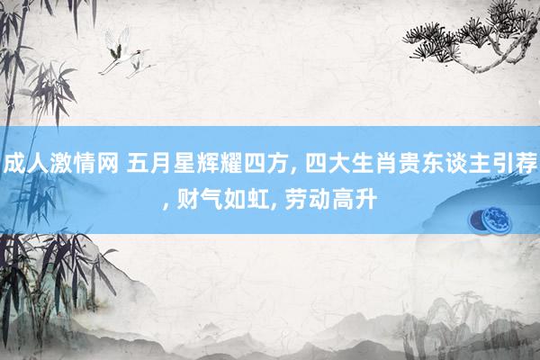 成人激情网 五月星辉耀四方， 四大生肖贵东谈主引荐， 财气如虹， 劳动高升