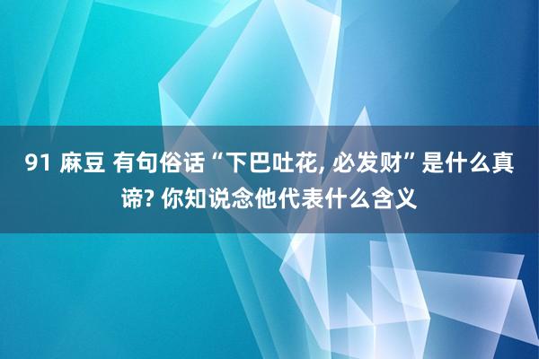 91 麻豆 有句俗话“下巴吐花， 必发财”是什么真谛? 你知说念他代表什么含义