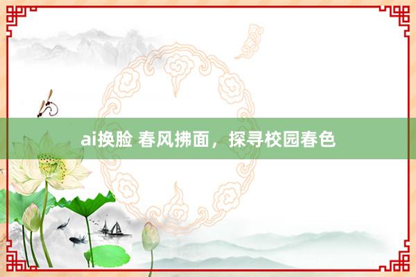 ai换脸 春风拂面，探寻校园春色